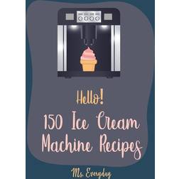 Hello! 150 Ice Cream Machine Recipes: Best Ice Cream Machine Cookbook Ever For Beginners [Sorbet Recipes; Gelato Recipe; Apricot Recipes; Prune Recipe (Paperback, 2019)